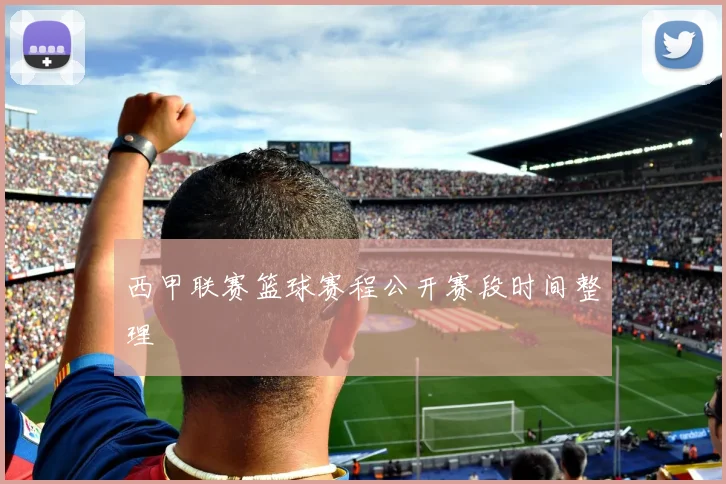 西甲联赛篮球赛程公开赛段时间整理