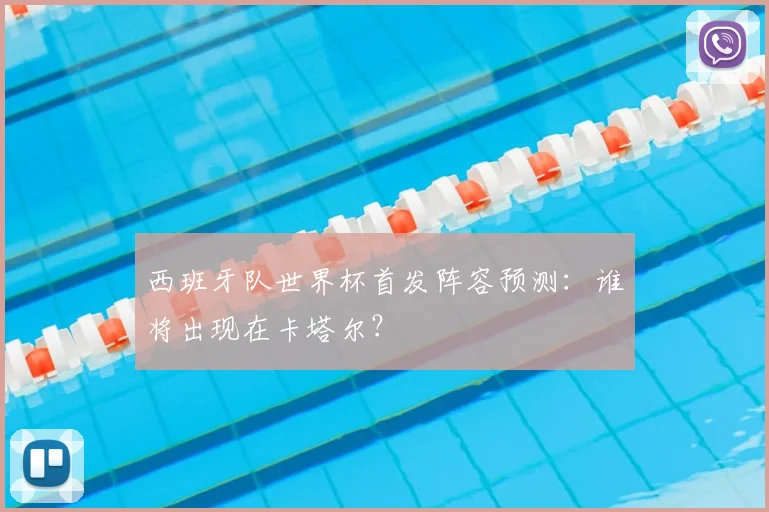 西班牙队世界杯首发阵容预测：谁将出现在卡塔尔？