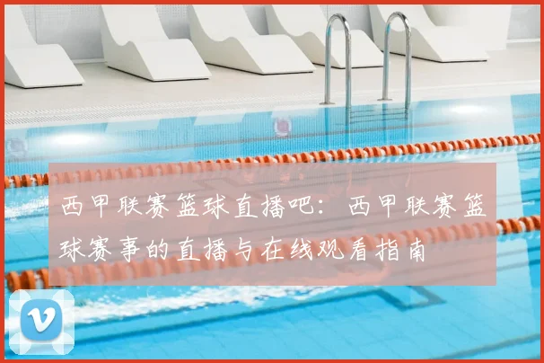 西甲联赛篮球直播吧：西甲联赛篮球赛事的直播与在线观看指南