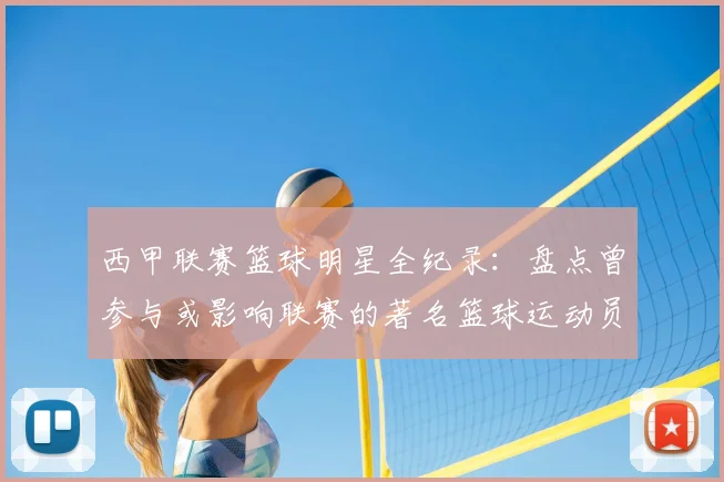 西甲联赛篮球明星全纪录：盘点曾参与或影响联赛的著名篮球运动员