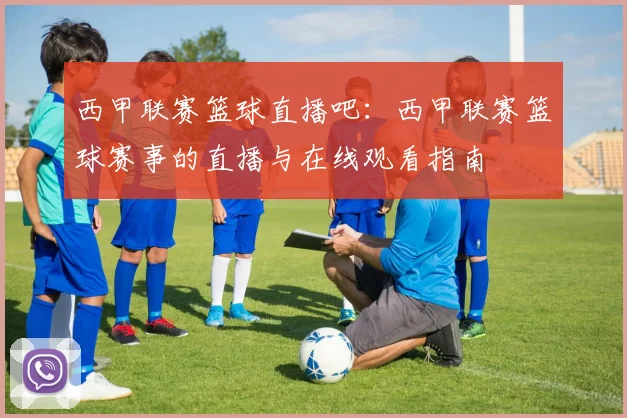 西甲联赛篮球直播吧：西甲联赛篮球赛事的直播与在线观看指南