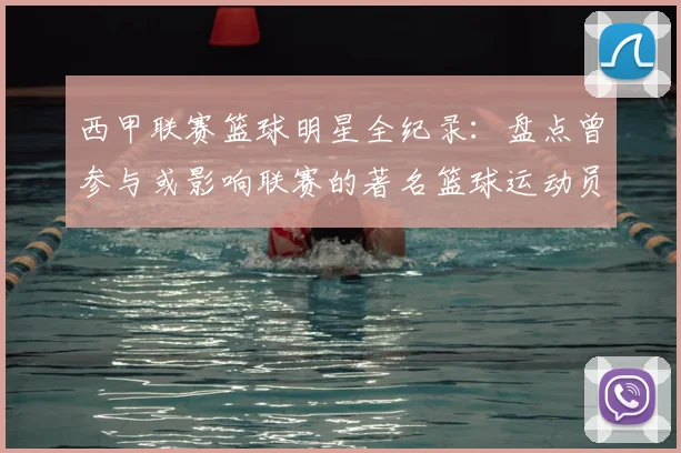 西甲联赛篮球明星全纪录：盘点曾参与或影响联赛的著名篮球运动员