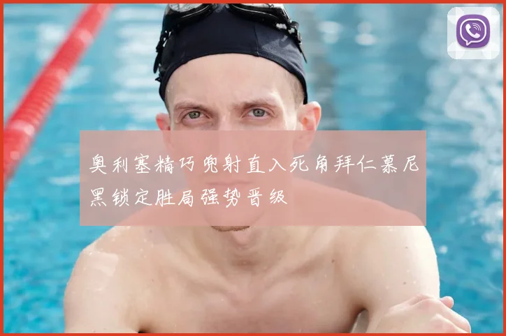 奥利塞精巧兜射直入死角拜仁慕尼黑锁定胜局强势晋级