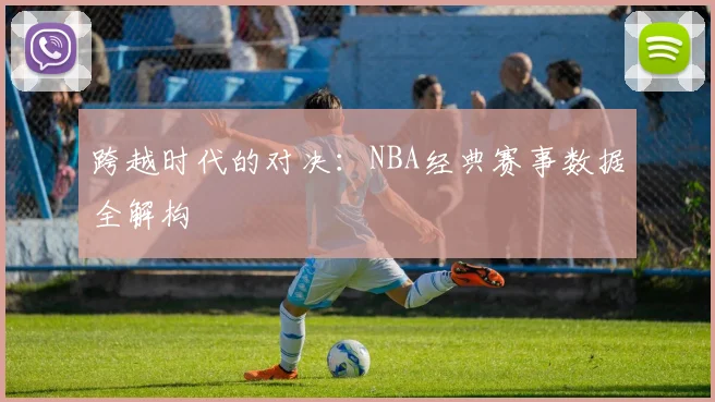 跨越时代的对决：NBA经典赛事数据全解构