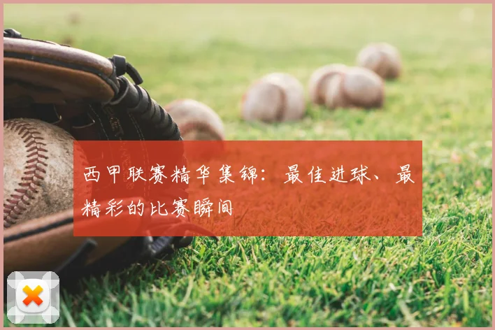 西甲联赛精华集锦：最佳进球、最精彩的比赛瞬间